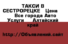 ТАКСИ В СЕСТРОРЕЦКЕ › Цена ­ 120 - Все города Авто » Услуги   . Алтайский край